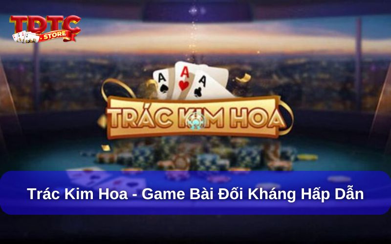 Trác Kim Hoa – Game bài đổi thưởng hấp dẫn, dễ chơi nhất